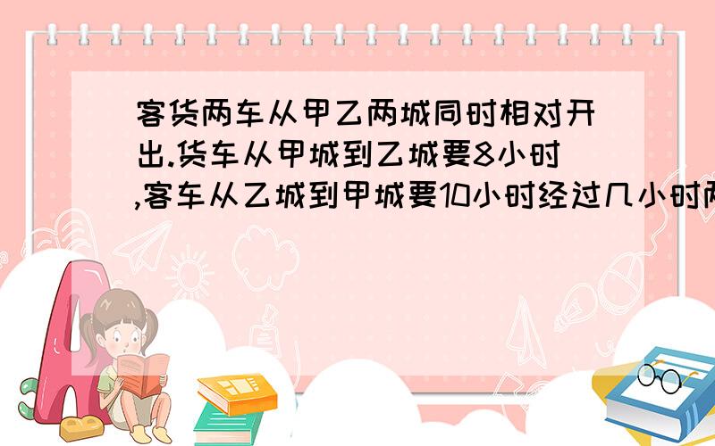 客货两车从甲乙两城同时相对开出.货车从甲城到乙城要8小时,客车从乙城到甲城要10小时经过几小时两车相遇?