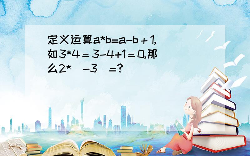 定义运算a*b=a-b＋1,如3*4＝3-4+1＝0,那么2*(-3)=?