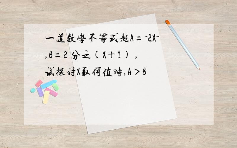 一道数学不等式题A=－2X－,B=2 分之(X＋1) ,试探讨X取何值时,A＞B