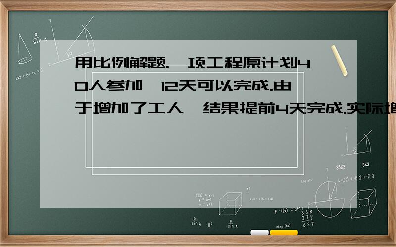 用比例解题.一项工程原计划40人参加,12天可以完成.由于增加了工人,结果提前4天完成.实际增加了多少名工人?