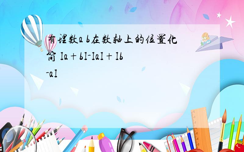 有理数a b在数轴上的位置化简 Ia+bI-IaI+Ib-aI