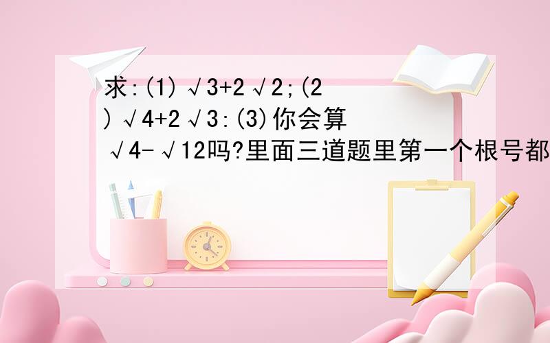 求:(1)√3+2√2;(2)√4+2√3:(3)你会算√4-√12吗?里面三道题里第一个根号都是把第二个根号算在一起,第一个根号是包括的整个算式,第二个根号只包括那一个系数