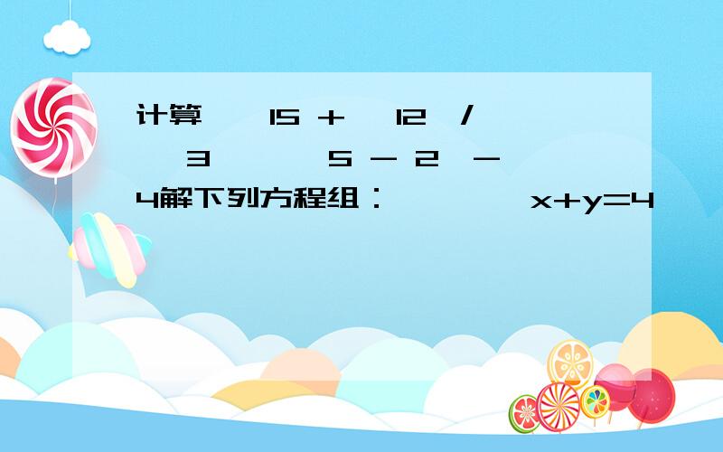 计算【√15 + √12】/ √3× 【√5 - 2】-4解下列方程组：      ｛x+y=4          ｛y=2x-2             2.            ｛3x+y=15                 ｛x-y=1