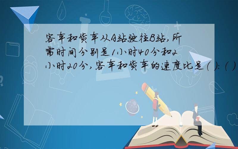 客车和货车从A站驶往B站,所需时间分别是1小时40分和2小时20分,客车和货车的速度比是（ ）：（ ）