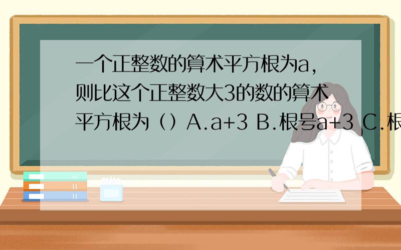 一个正整数的算术平方根为a,则比这个正整数大3的数的算术平方根为（）A.a+3 B.根号a+3 C.根号(a^2+3) D.a^2+3