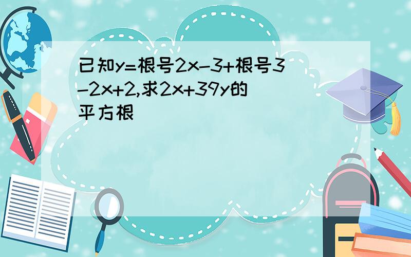 已知y=根号2x-3+根号3-2x+2,求2x+39y的平方根