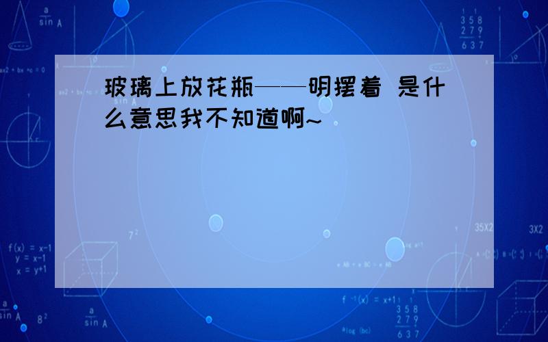 玻璃上放花瓶——明摆着 是什么意思我不知道啊~