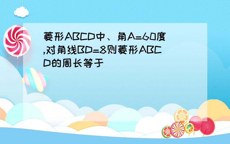 菱形ABCD中、角A=60度,对角线BD=8则菱形ABCD的周长等于