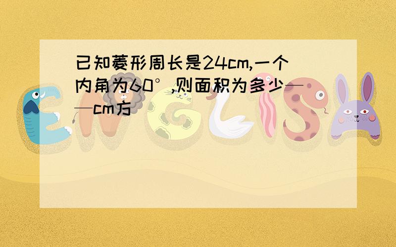 已知菱形周长是24cm,一个内角为60°,则面积为多少——cm方