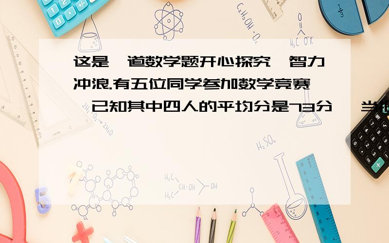 这是一道数学题开心探究,智力冲浪.有五位同学参加数学竞赛,已知其中四人的平均分是73分 ,当把小红的分公数计算在内后,发现小红的分数比五个人的平均分还高16分,小红数学竞赛成绩是多