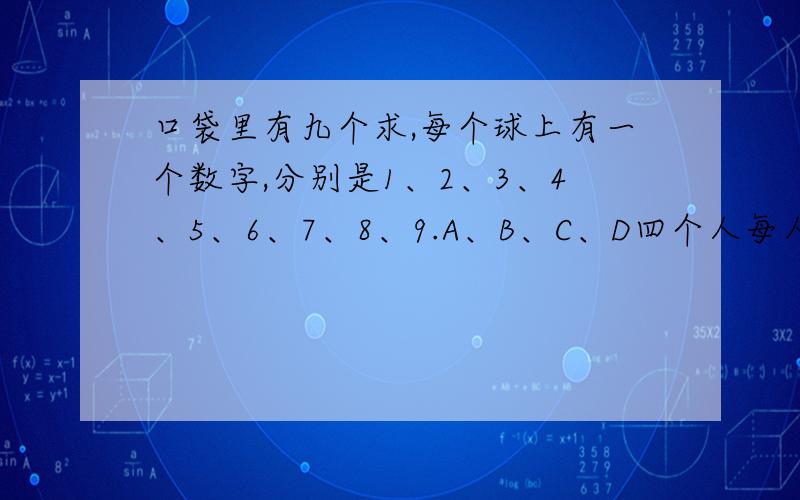 口袋里有九个求,每个球上有一个数字,分别是1、2、3、4、5、6、7、8、9.A、B、C、D四个人每人从口袋中取出两个球,A取的两个球数字和是10,B取的两个球数字差是1,C取的两个球数字积是24,D取的