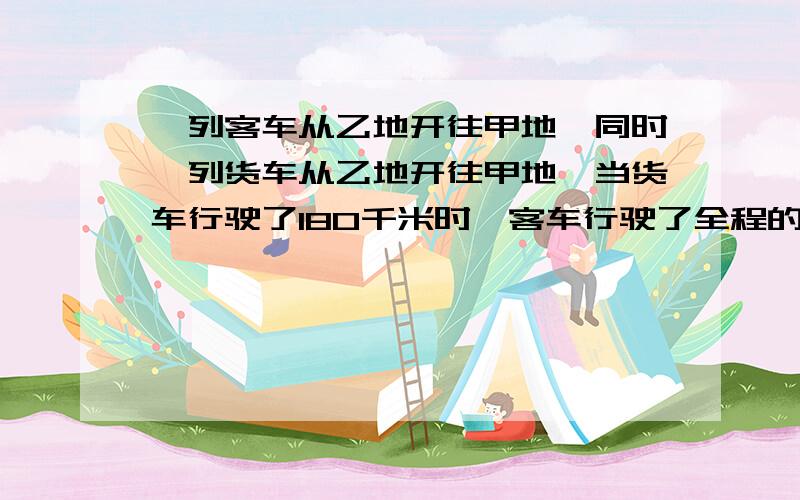 一列客车从乙地开往甲地,同时一列货车从乙地开往甲地,当货车行驶了180千米时,客车行驶了全程的七分之四;当客车到达乙地时,货车行驶全程的百分之八十七点五.甲、乙两地相距多少千米?