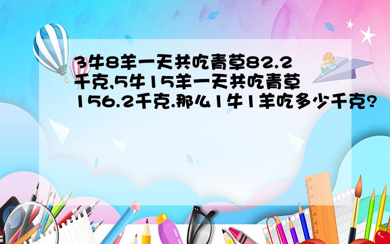 3牛8羊一天共吃青草82.2千克,5牛15羊一天共吃青草156.2千克.那么1牛1羊吃多少千克?