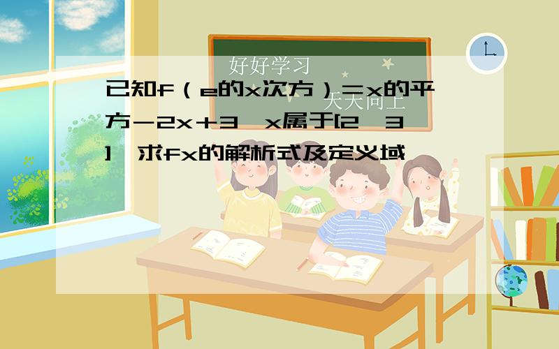 已知f（e的x次方）＝x的平方－2x＋3,x属于[2,3],求fx的解析式及定义域