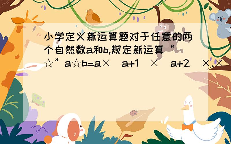 小学定义新运算题对于任意的两个自然数a和b,规定新运算“☆”a☆b=a×(a+1)×(a+2)×.×(a+b-1).如果(x☆3)☆2=3660,那么x等于几?