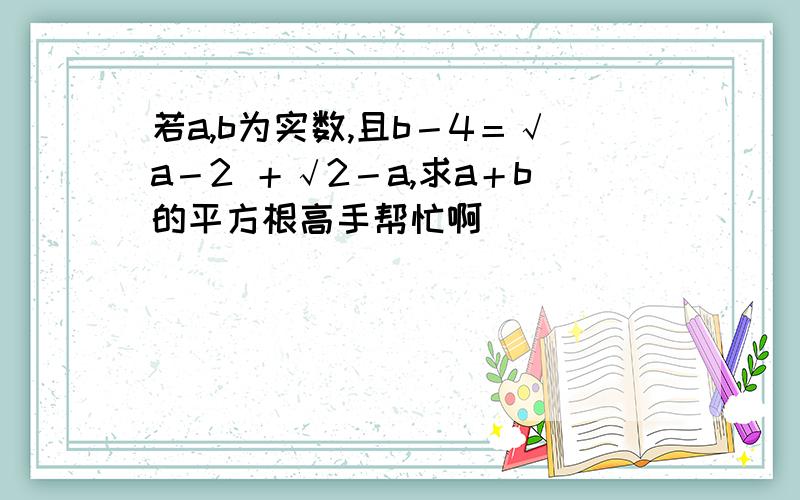 若a,b为实数,且b－4＝√a－2 ＋√2－a,求a＋b的平方根高手帮忙啊