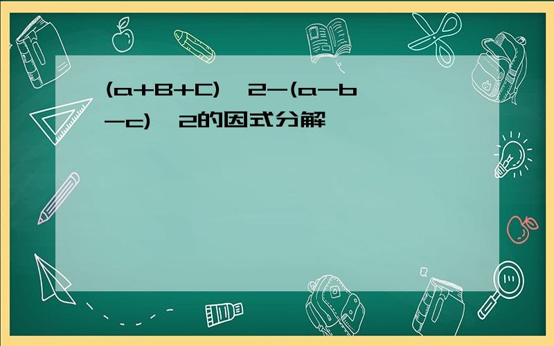 (a+B+C)^2-(a-b-c)^2的因式分解