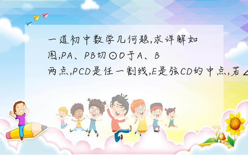 一道初中数学几何题,求详解如图,PA、PB切⊙O于A、B两点,PCD是任一割线,E是弦CD的中点,若∠APB＝80°,则∠AEP＝_____度各位，总感觉需要用到四点共圆知识，但我求不出来，你们可以考虑一下