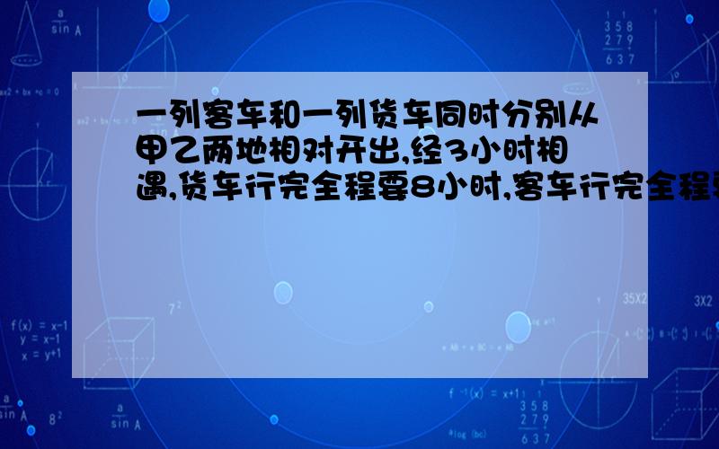 一列客车和一列货车同时分别从甲乙两地相对开出,经3小时相遇,货车行完全程要8小时,客车行完全程要几时