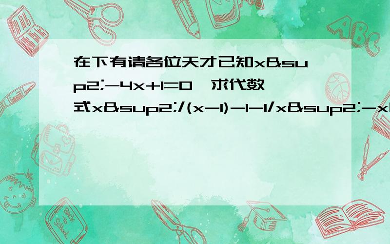 在下有请各位天才已知x²-4x+1=0,求代数式x²/(x-1)-1-1/x²-x的值千万不要死算啊……ps因为怕用高分悬赏但事后又无人回答,白白浪费了分.