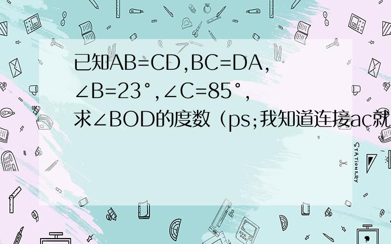 已知AB=CD,BC=DA,∠B=23°,∠C=85°,求∠BOD的度数（ps;我知道连接ac就好,但用不了aas证!（因为还没学,但我知道）那sss和sas怎么证呀?必须用全等证!）