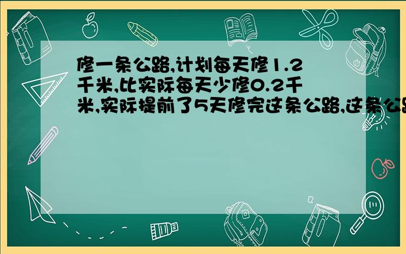 修一条公路,计划每天修1.2千米,比实际每天少修0.2千米,实际提前了5天修完这条公路,这条公路一共有多长?请写出清楚的过程和答,答的好的我 +分