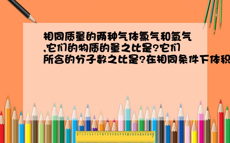 相同质量的两种气体氯气和氧气,它们的物质的量之比是?它们所含的分子数之比是?在相同条件下体积比?