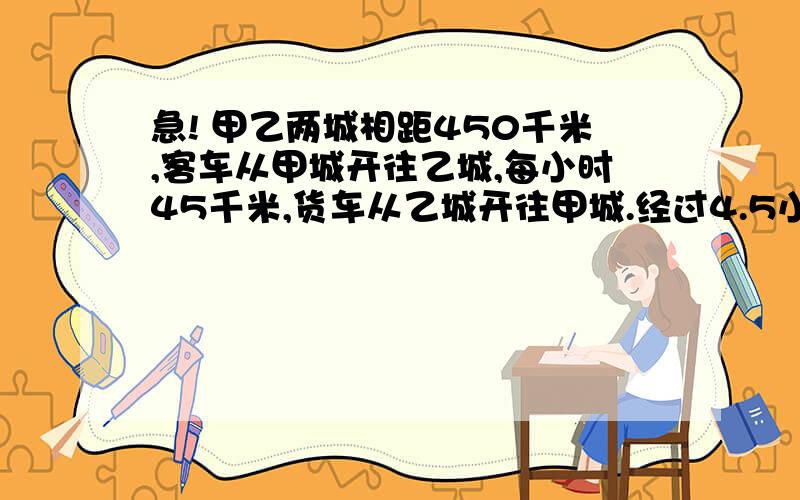 急! 甲乙两城相距450千米,客车从甲城开往乙城,每小时45千米,货车从乙城开往甲城.经过4.5小时相遇.求货车每小时行驶多少千米?