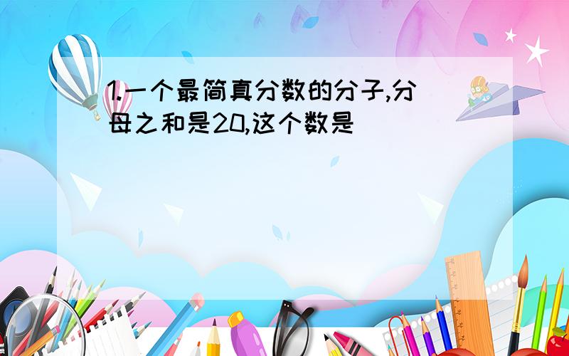 1.一个最简真分数的分子,分母之和是20,这个数是（     ）  （     ）             （        ）         （         ）——— = ———— = 三又———— = 1又————      5           6                         4