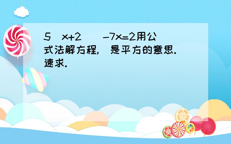 5(x+2)^-7x=2用公式法解方程,^是平方的意思.速求.