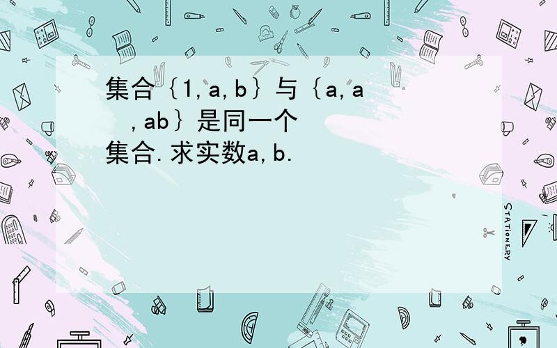集合｛1,a,b｝与｛a,a²,ab｝是同一个集合.求实数a,b.