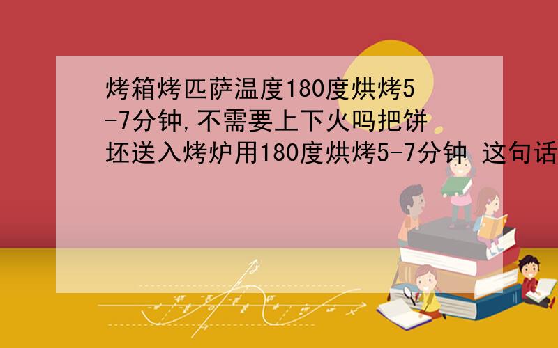 烤箱烤匹萨温度180度烘烤5-7分钟,不需要上下火吗把饼坯送入烤炉用180度烘烤5-7分钟 这句话我不能理解.我怎么烤?上下火的温度不需要调吗?是直接放中间烤吗