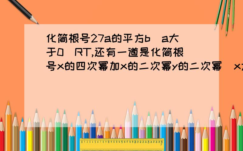 化简根号27a的平方b（a大于0）RT,还有一道是化简根号x的四次幂加x的二次幂y的二次幂（x大于0）