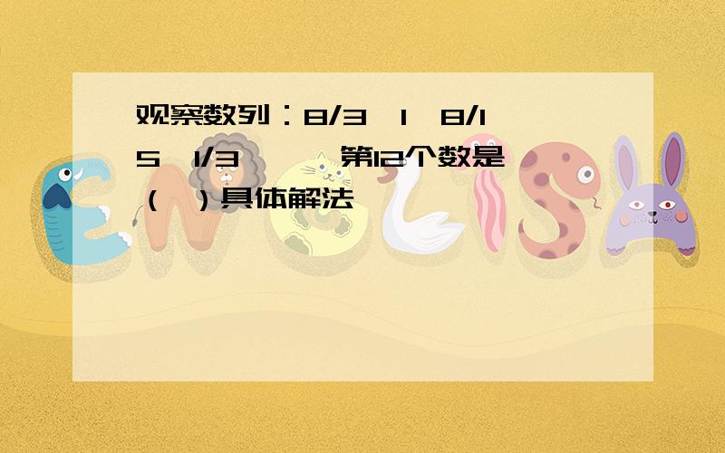 观察数列：8/3,1,8/15,1/3,……第12个数是（ ）具体解法