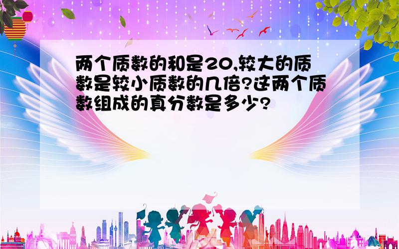 两个质数的和是20,较大的质数是较小质数的几倍?这两个质数组成的真分数是多少?