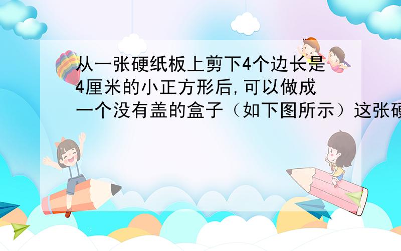 从一张硬纸板上剪下4个边长是4厘米的小正方形后,可以做成一个没有盖的盒子（如下图所示）这张硬纸板还剩多大的面积 为啥