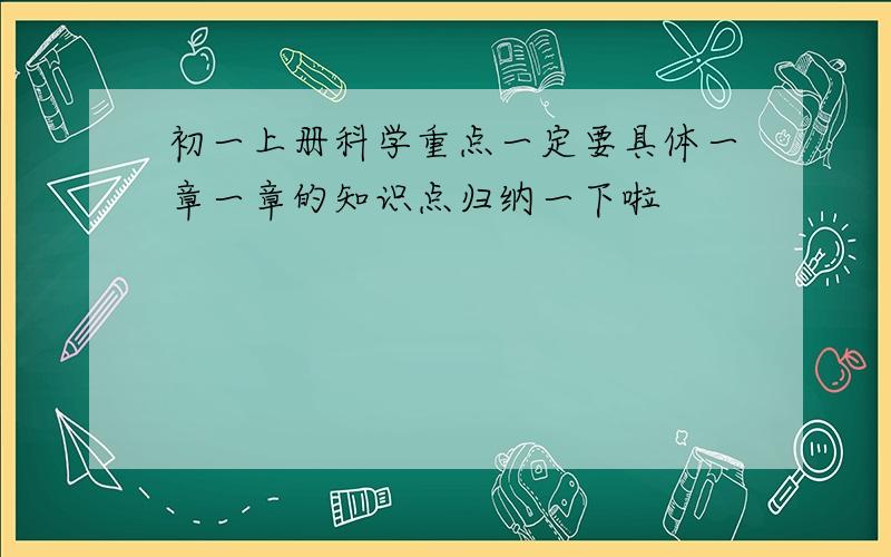 初一上册科学重点一定要具体一章一章的知识点归纳一下啦