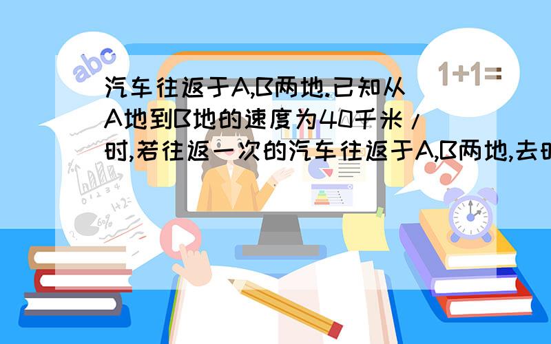 汽车往返于A,B两地.已知从A地到B地的速度为40千米/时,若往返一次的汽车往返于A,B两地,去时速度为40千米/时,要想来回的平均速度为48千米/时,回来时的速度应为多少?