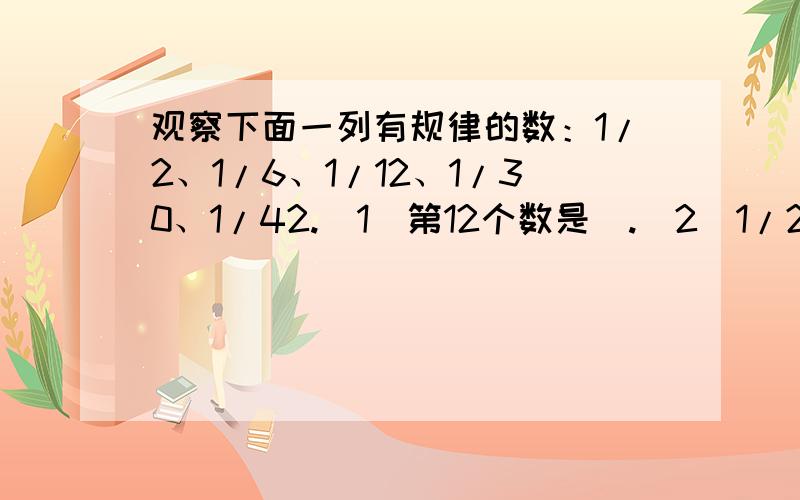 观察下面一列有规律的数：1/2、1/6、1/12、1/30、1/42.（1）第12个数是_.（2）1/272是排在该列数的第_个（3)计算前20个数的和