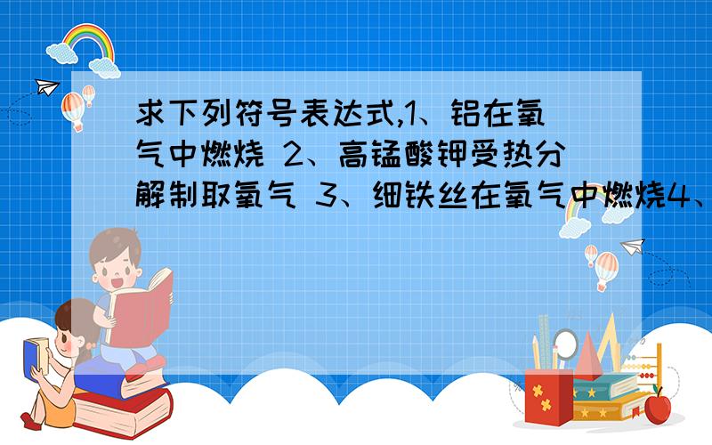 求下列符号表达式,1、铝在氧气中燃烧 2、高锰酸钾受热分解制取氧气 3、细铁丝在氧气中燃烧4、磷在氧气中燃烧,冒出大量的白烟 5、钠在氯气中燃烧 6、水的电解7、过氧化氢催化分解制取氧