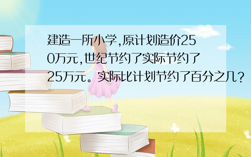 建造一所小学,原计划造价250万元,世纪节约了实际节约了25万元。实际比计划节约了百分之几？