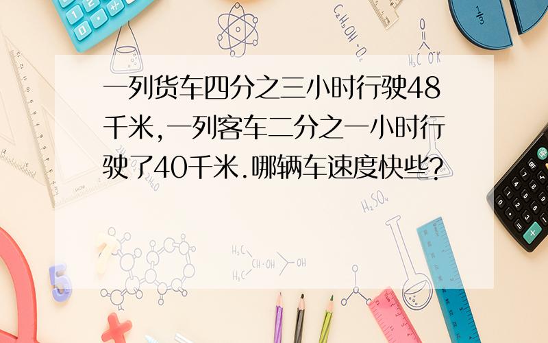 一列货车四分之三小时行驶48千米,一列客车二分之一小时行驶了40千米.哪辆车速度快些?