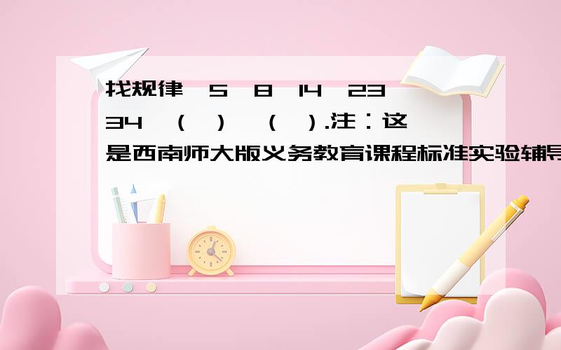 找规律,5、8、14、23、34、（ ）、（ ）.注：这是西南师大版义务教育课程标准实验辅导用书《数学练习——好帮手》上的题,是34,不是35,还有,一定要写明原因.