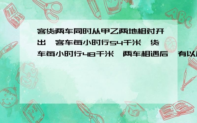 客货两车同时从甲乙两地相对开出,客车每小时行54千米,货车每小时行48千米,两车相遇后,有以原速继续前进,客车到达乙地后立即返回,货车到达甲地后也立即返回,两车在距中点37.8千米处再次