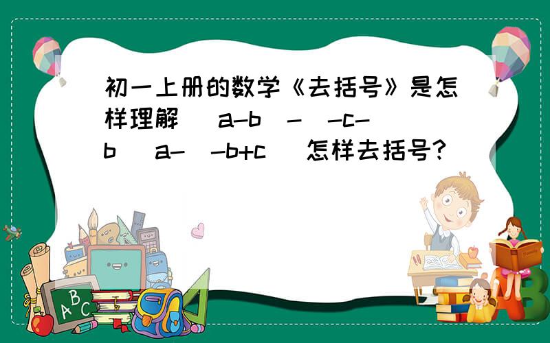 初一上册的数学《去括号》是怎样理解 （a-b）-（-c-b） a-（-b+c） 怎样去括号?