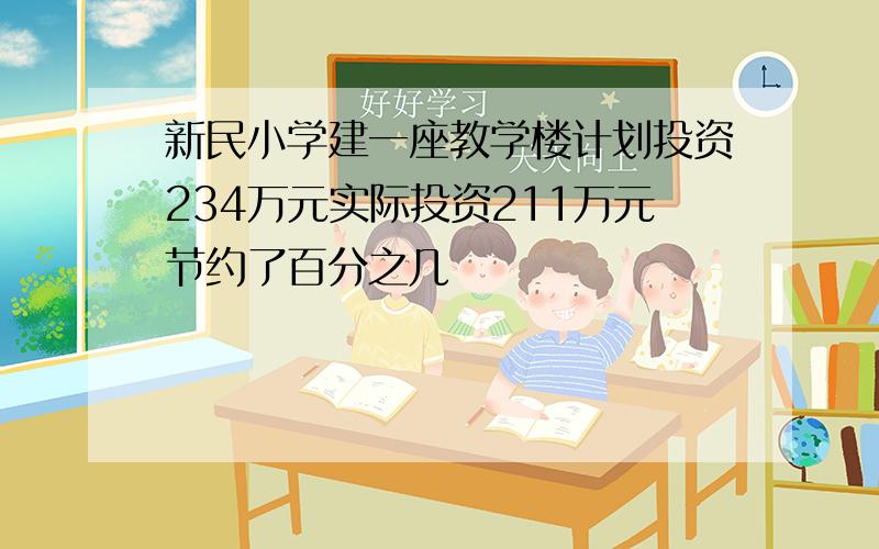 新民小学建一座教学楼计划投资234万元实际投资211万元节约了百分之几