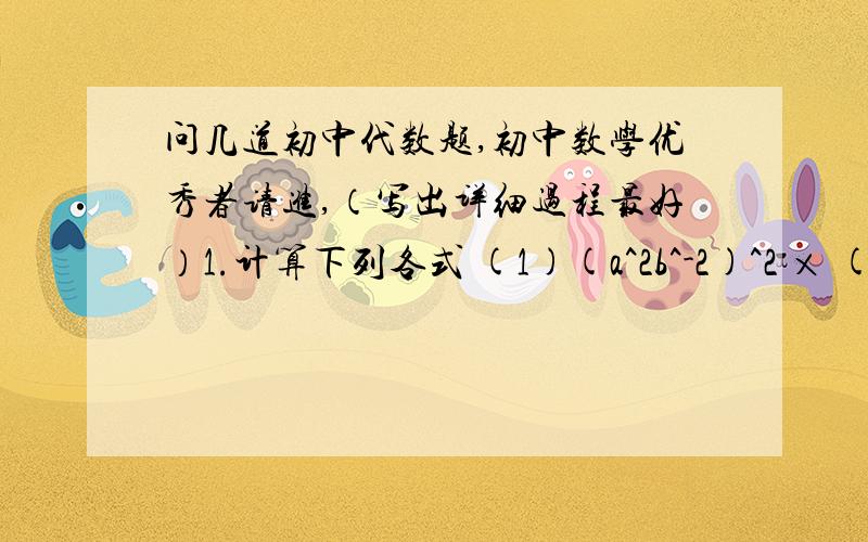 问几道初中代数题,初中数学优秀者请进,（写出详细过程最好）1.计算下列各式 (1)(a^2b^-2)^2 × (b^2c)^2 / 2a^-2c^-2 (2)[3(x-y)^2(x+y)^-2 / 4(x+y)^2(x-y)^-2]^-22.约分 (1)xy + xy^2 /x^2y^3+x^2y^4 (2) 1+m / 2+m-m^23.先约