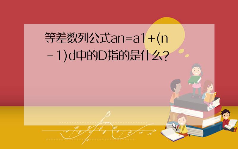 等差数列公式an=a1+(n-1)d中的D指的是什么?