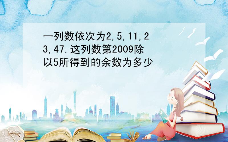 一列数依次为2,5,11,23,47.这列数第2009除以5所得到的余数为多少