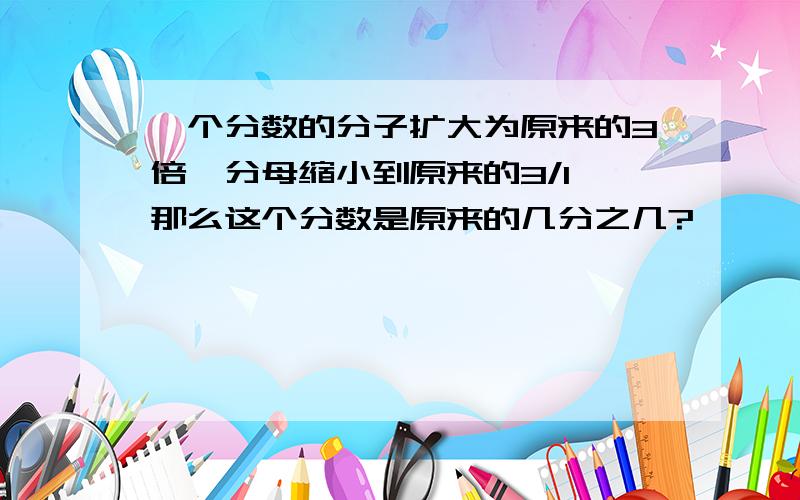 一个分数的分子扩大为原来的3倍,分母缩小到原来的3/1,那么这个分数是原来的几分之几?